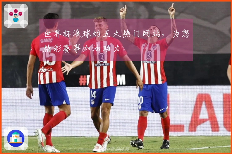 世界杯滚球的五大热门网站，为您精彩赛事加油助力