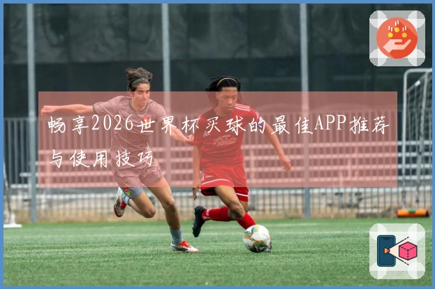 畅享2026世界杯买球的最佳APP推荐与使用技巧
