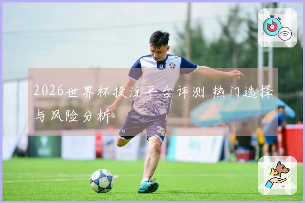 2026世界杯投注平台评测 热门选择与风险分析