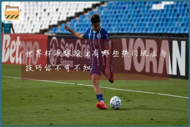 世界杯滚球投注有哪些热门玩法与技巧你不可不知