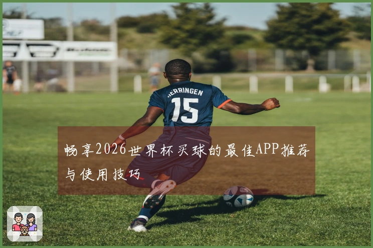 畅享2026世界杯买球的最佳APP推荐与使用技巧