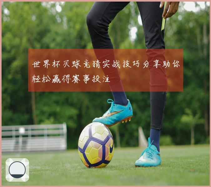 世界杯买球竞猜实战技巧分享助你轻松赢得赛事投注