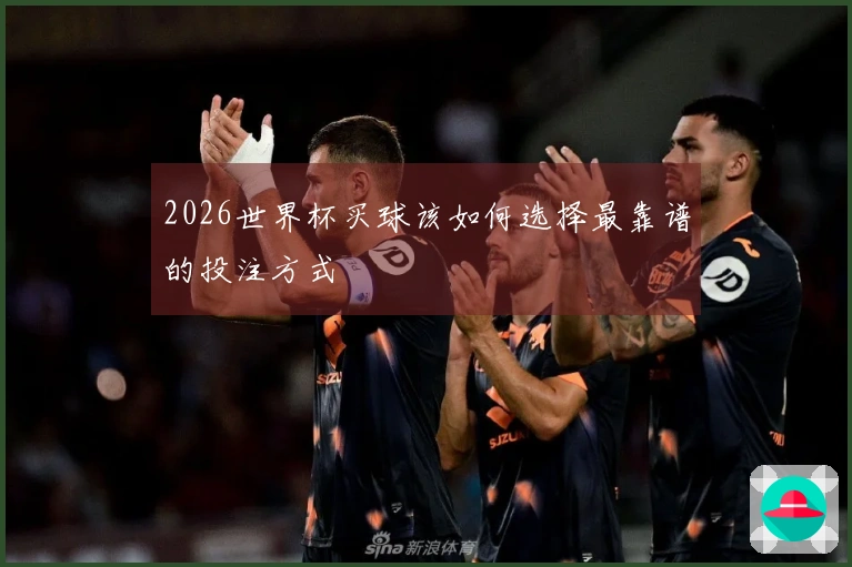 2026世界杯买球该如何选择最靠谱的投注方式