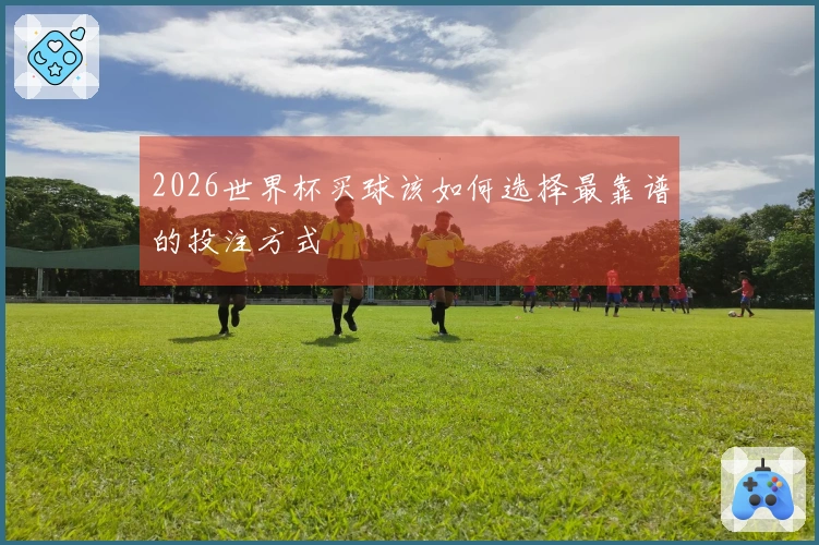 2026世界杯买球该如何选择最靠谱的投注方式