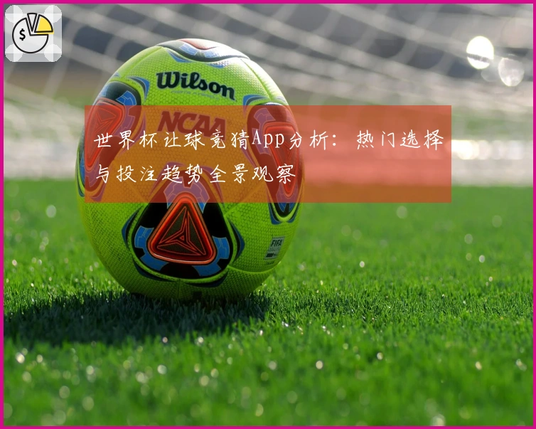 世界杯让球竞猜App分析：热门选择与投注趋势全景观察